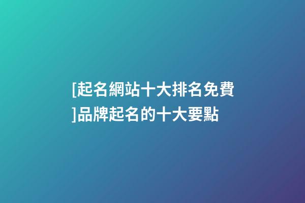 [起名網站十大排名免費]品牌起名的十大要點-第1張-商標起名-玄機派
